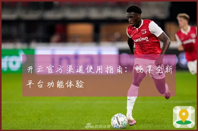 开云官方渠道使用指南:畅享全新平台功能体验