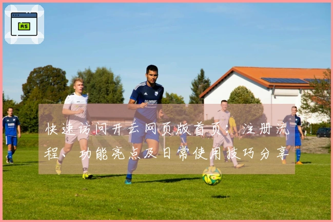 快速访问开云网页版首页：注册流程、功能亮点及日常使用技巧分享