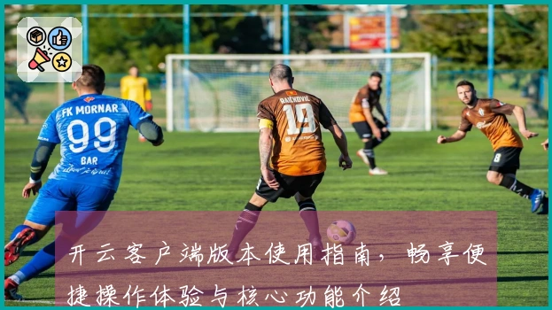 开云客户端版本使用指南，畅享便捷操作体验与核心功能介绍