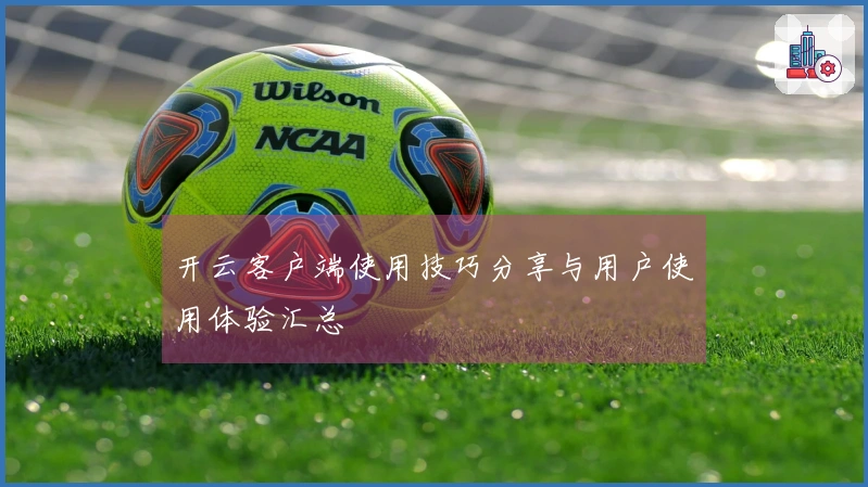 开云客户端使用技巧分享与用户使用体验汇总
