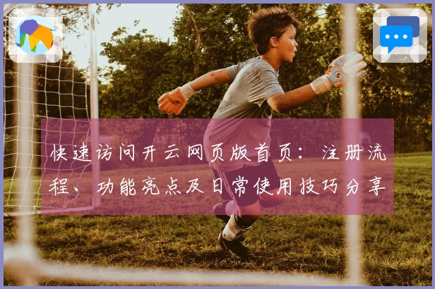 快速访问开云网页版首页：注册流程、功能亮点及日常使用技巧分享