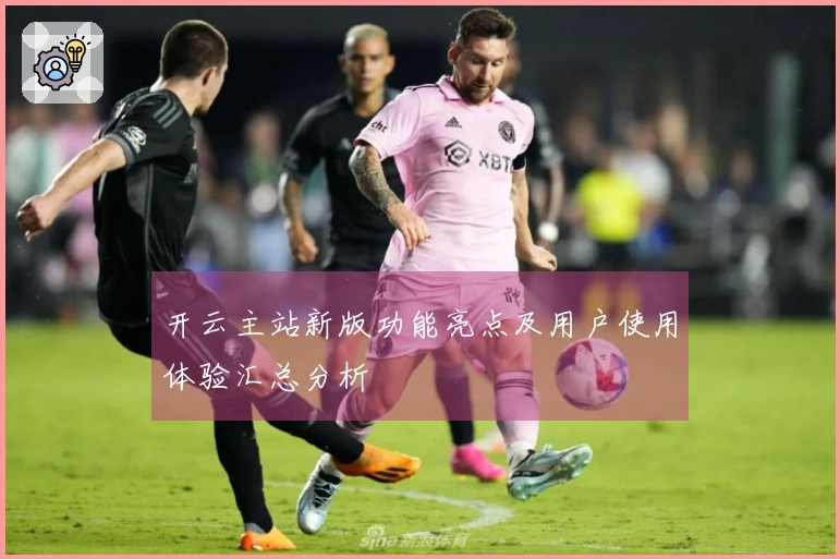 开云主站新版功能亮点及用户使用体验汇总分析