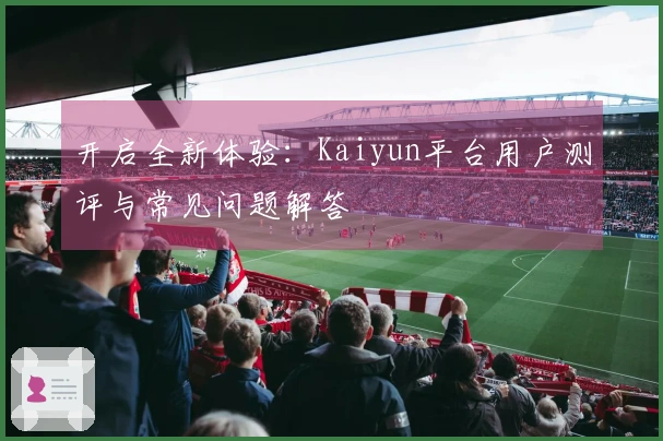 开启全新体验:Kaiyun平台用户测评与常见问题解答