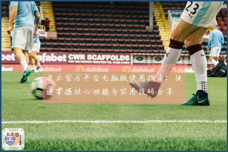 开云官方平台电脑版使用指南：快速掌握核心功能与实用技巧分享
