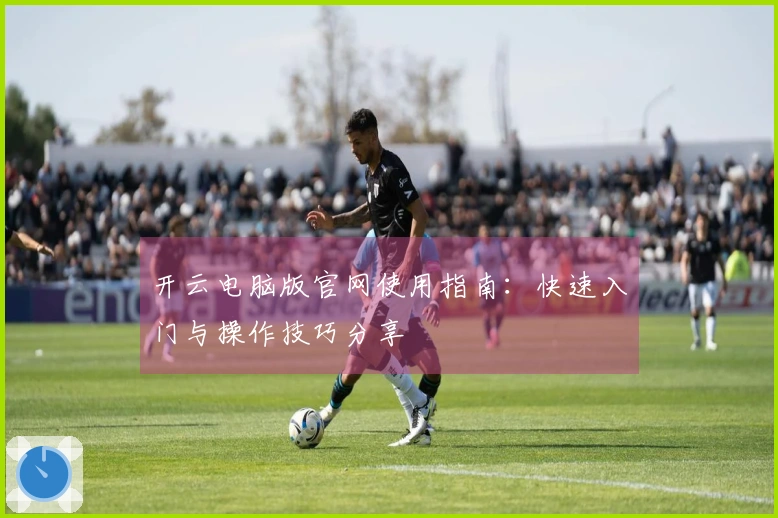 开云电脑版官网使用指南：快速入门与操作技巧分享