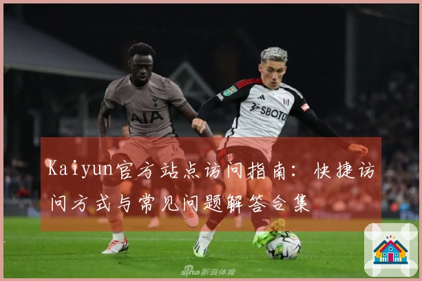 Kaiyun官方站点访问指南：快捷访问方式与常见问题解答合集