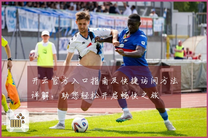 开云官方入口指南及快捷访问方法详解，助您轻松开启畅快之旅