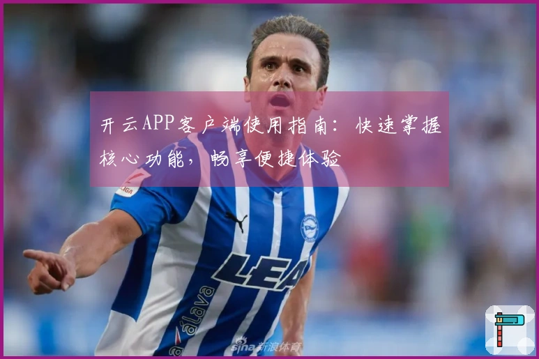 开云APP客户端使用指南:快速掌握核心功能,畅享便捷体验