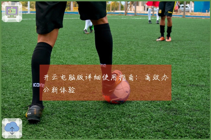 开云电脑版详细使用指南:高效办公新体验