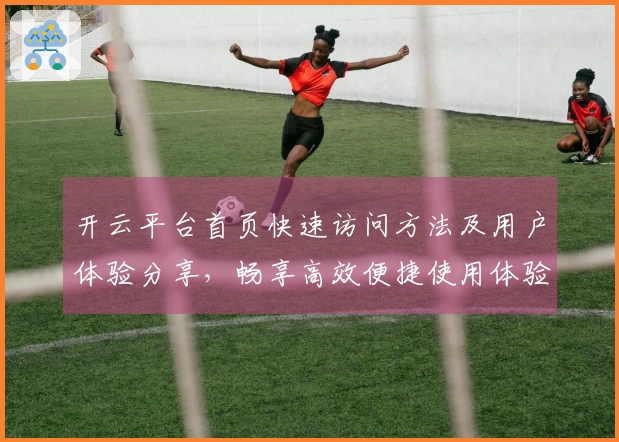 开云平台首页快速访问方法及用户体验分享,畅享高效便捷使用体验与常见问题解答