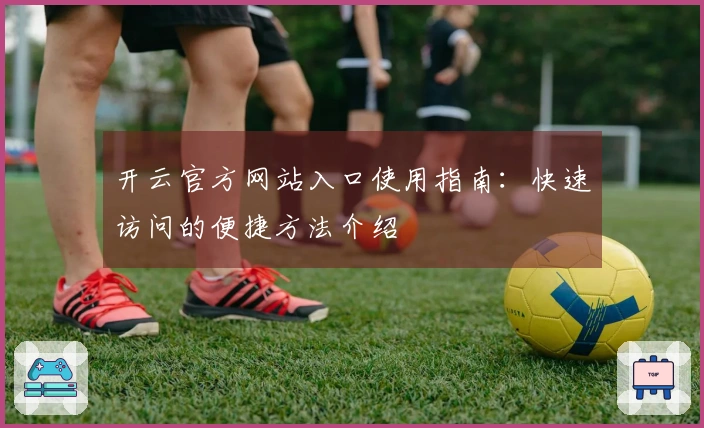 开云官方网站入口使用指南：快速访问的便捷方法介绍