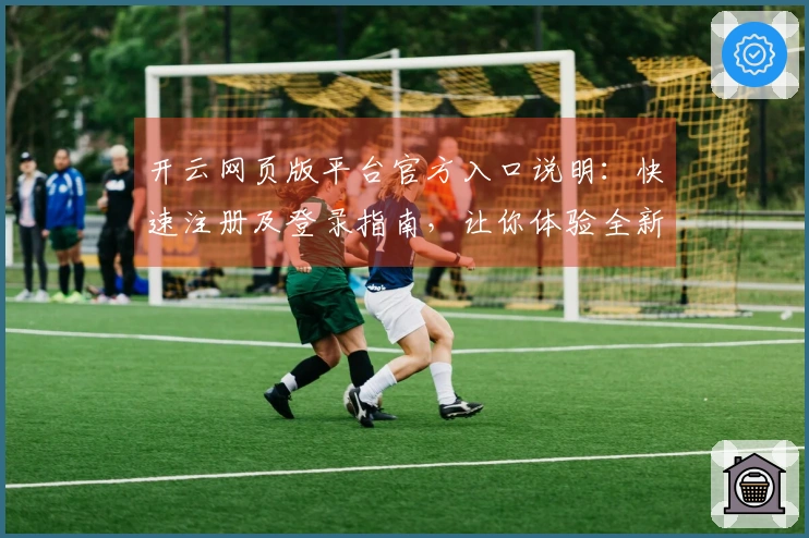 开云网页版平台官方入口说明：快速注册及登录指南，让你体验全新功能魅力