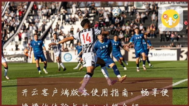 开云客户端版本使用指南,畅享便捷操作体验与核心功能介绍